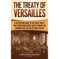 The Treaty of Versailles: A Captivating Guide to the Peace Treaty That Ended World War 1 and Its Impact on Germany and the Rise of Adolf Hitler