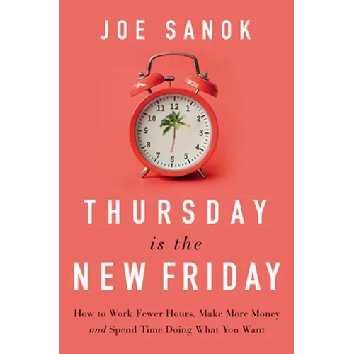 Thursday Is the New Friday: How to Work Fewer Hours, Make More Money, and Spend Time Doing What You Want