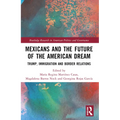 Mexicans and the Future of the American Dream: Trump, Immigration and Border Relations
