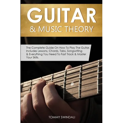 Guitar & Music Theory: The Complete Guide On How To Play The Guitar. Includes Lessons, Chords, Tabs, Songwriting & Everything You Need To Fast Track &