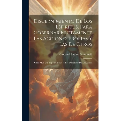 Discernimiento De Los Espíritus, Para Gobernar Rectamente Las Acciones Propias Y Las De Otros: Obra Muy Útil Especialmente A Los Directores De Las Alm