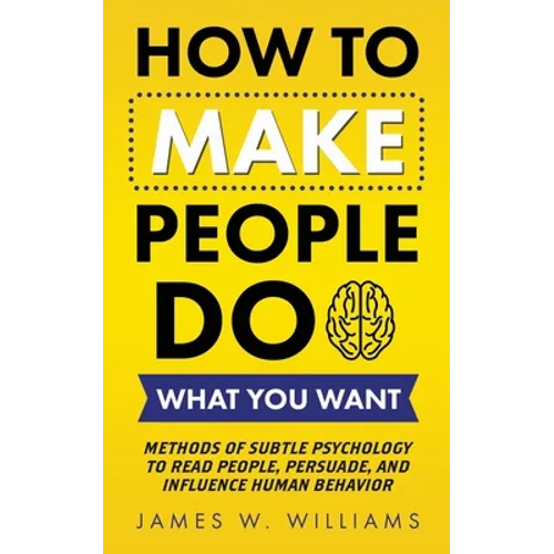 How to Make People Do What You Want: Methods of Subtle Psychology to Read People, Persuade, and Influence Human Behavior