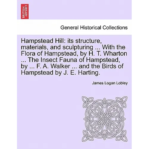 Hampstead Hill: Its Structure, Materials, and Sculpturing ... with the Flora of Hampstead, by H. T. Wharton ... the Insect Fauna of Ha