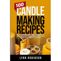 100 Candle Making Recipes: Marbled Container Candles, Wine Glass Candles, Tea Light Candles, Votive Candles, Ombre Candles, Dipped Candles, Pillar Can