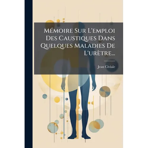 Mémoire Sur L'emploi Des Caustiques Dans Quelques Maladies De L'urètre...