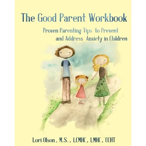 The Good Parent Workbook: Proven Parenting Tips to Prevent and Address Anxiety in Children