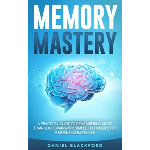 Memory Mastery: A Practical Guide to Remembering More. Train Your Brain With Simple Techniques for a More Fulfilling Life