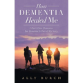 How Dementia Healed Me: I Don't Have Dementia. but Dementia Is Part of My Story.