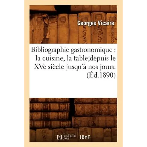 Bibliographie Gastronomique: La Cuisine, La Tabledepuis Le Xve Siècle Jusqu'à Nos Jours.(Éd.1890)
