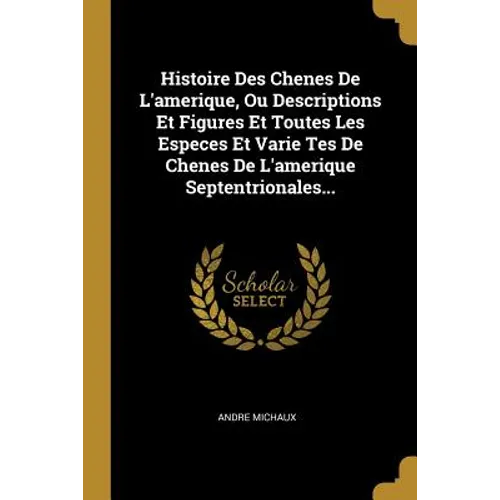 Histoire Des Chenes De L'amerique, Ou Descriptions Et Figures Et Toutes Les Especes Et Varie Tes De Chenes De L'amerique Septentrionales...