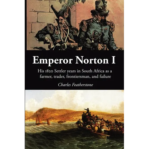 Emperor Norton I: His 1820 Settler Years in South Africa as a Farmer, Trader, Frontiersman, and Failure