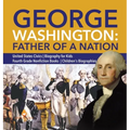 George Washington: Father of a Nation United States Civics Biography for Kids Fourth Grade Nonfiction Books Children's Biographies