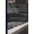 A Treatise Upon Modern Instrumentation and Orchestration: Containing an Exact Table of the Compass, a Detail of the Mechcanism, and a Study of the Qua