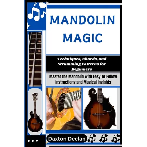 Mandolin Magic: Techniques, Chords, and Strumming Patterns for Beginners: Master the Mandolin with Easy-to-Follow Instructions and Musical Insights