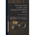 The Builder's Guide, and Estimator's Price Book: Being a Compilation of Current Prices of Lumber, Hardware, Glass, Plumbers' Supplies ... Also, Prices
