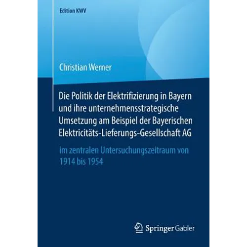 Die Politik Der Elektrifizierung in Bayern Und Ihre Unternehmensstrategische Umsetzung Am Beispiel Der Bayerischen Elektricitäts-Lieferungs-Gesellscha
