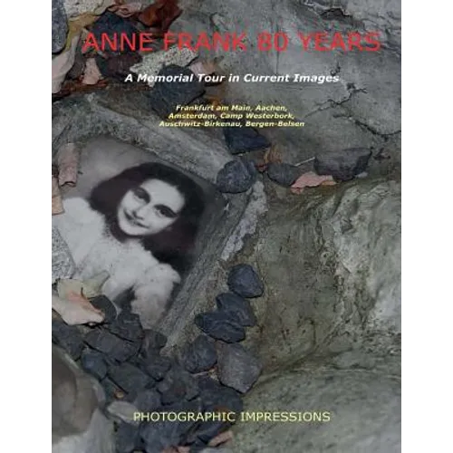 Anne Frank 80 Years A Memorial Tour in Current Images: Frankfurt am Main, Aachen, Amsterdam, Camp Westerbork, Auschwitz-Birkenau, Bergen-Belsen