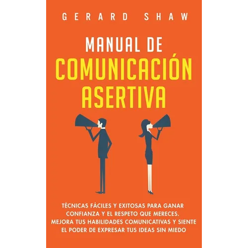 Manual de comunicación asertiva: Técnicas fáciles y exitosas para ganar confianza y el respeto que mereces. Mejora tus habilidades comunicativas y sie