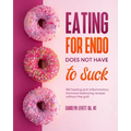 Eating for Endo does not have to Suck: 150 healing anti-inflammatory hormone balancing recipes without the guilt