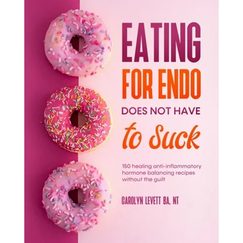 Eating for Endo does not have to Suck: 150 healing anti-inflammatory hormone balancing recipes without the guilt