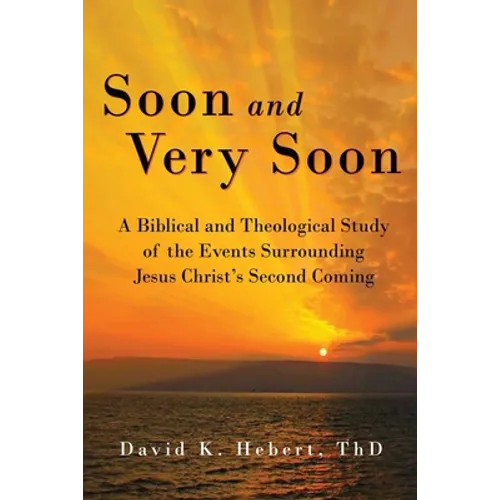 Soon and Very Soon: A Biblical and Theological Study of the Events Surrounding Jesus Christ's Second Coming