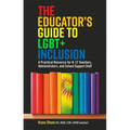 The Educator's Guide to Lgbt+ Inclusion: A Practical Resource for K-12 Teachers, Administrators, and School Support Staff