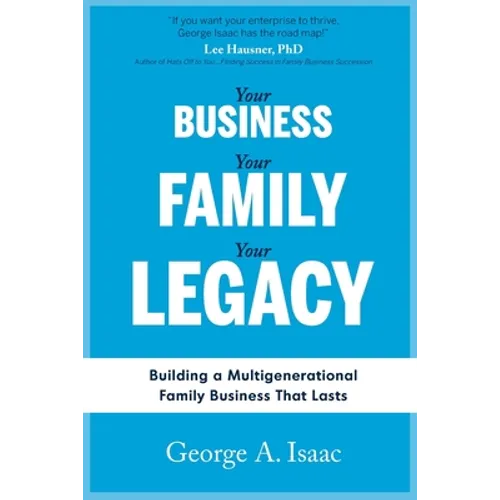 Your Business, Your Family, Your Legacy: Building a Multigenerational Family Business That Lasts