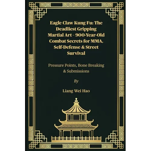Eagle Claw Kung Fu: The Deadliest Gripping Martial Art - 900-Year-Old Combat Secrets for MMA, Self-Defense & Street Survival: Pressure Points, Bone Br