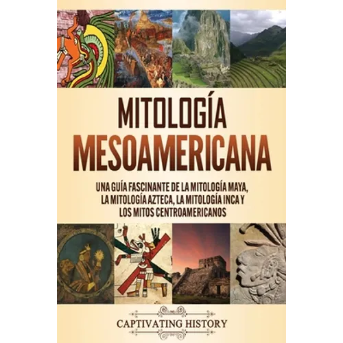Mitología mesoamericana: Una guía fascinante de la mitología maya, la mitología azteca, la mitología inca y los mitos centroamericanos