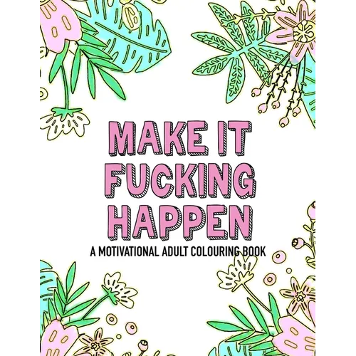 Make it fucking happen A Motivational Adult Colouring Book: 25 designs to help you get your shit together