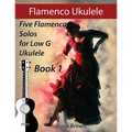 Flamenco Ukulele: 5 Flamenco Solos for Low G Ukulele