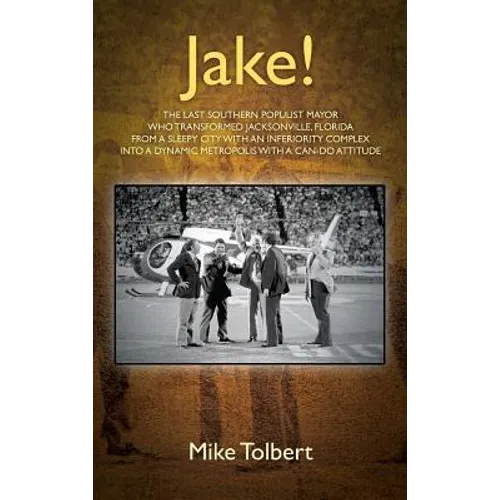 Jake!: The Last Southern Populist Mayor Who Transformed Jacksonville, Florida from a Sleepy City with an Inferiority Complex Into a Dynamic Metropolis