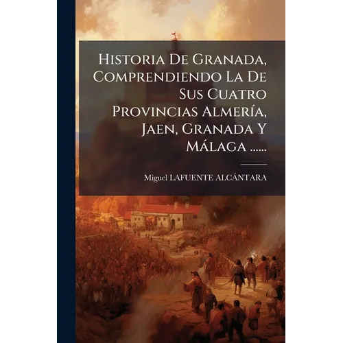 Historia De Granada, Comprendiendo La De Sus Cuatro Provincias AlmerÃ-a, Jaen, Granada Y Màlaga ......