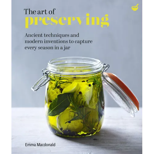 The Art of Preserving: Ancient Techniques and Modern Inventions to Capture Every Season in a Jar