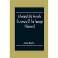 A General And Heraldic Dictionary Of The Peerage And Baronetage Of The British Empire (Volume I)