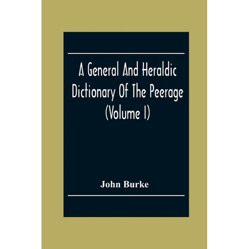 A General And Heraldic Dictionary Of The Peerage And Baronetage Of The British Empire (Volume I)