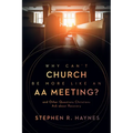 Why Can't Church Be More Like an AA Meeting?: And Other Questions Christians Ask about Recovery