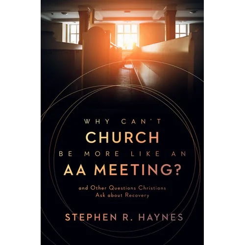Why Can't Church Be More Like an AA Meeting?: And Other Questions Christians Ask about Recovery