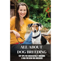All About Dog Breeding: Top Tips For Successfully Breeding A Dog For New Dog Breeders: How To Raise Puppies