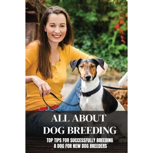 All About Dog Breeding: Top Tips For Successfully Breeding A Dog For New Dog Breeders: How To Raise Puppies