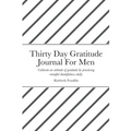 Thirty Day Gratitude Journal For Men: Cultivate an attitude of gratitude by practicing mindful thankfulness daily