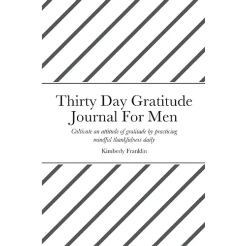 Thirty Day Gratitude Journal For Men: Cultivate an attitude of gratitude by practicing mindful thankfulness daily