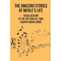 The Amazing Stories Of Merle's Life: Recollocation Of The Top Four All-Time Country Music Songs: Nashville Songwriters Hall Of Famer Merle