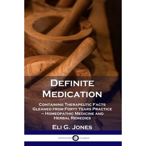 Definite Medication: Containing Therapeutic Facts Gleaned from Forty Years Practice - Homeopathic Medicine and Herbal Remedies