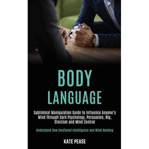 Body Language: Subliminal Manipulation Guide to Influence Anyone's Mind Through Dark Psychology, Persuasion, Nlp, Stoicism and Mind Control (Understan