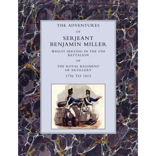Adventures of Serjeant Benjamin Miller, Whilst Serving in the 4th Battalion of the Royal Regiment of Artillery 1796 to 1815