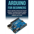 Arduino For Beginners: How to get the most of out of your Arduino, including Arduino basics, Arduino tips and tricks, Arduino projects and more!