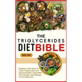 The Triglycerides Diet Bible: Beginners' Diet Plans To Lower Triglycerides And Improve Health, Along With Tips, Recipes, And Changes To Your Daily Lif