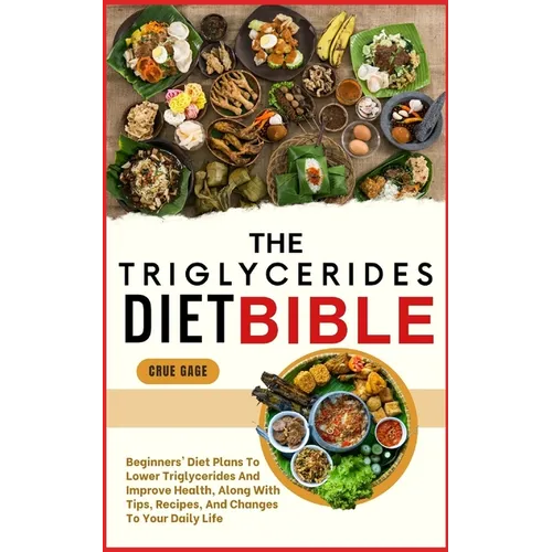 The Triglycerides Diet Bible: Beginners' Diet Plans To Lower Triglycerides And Improve Health, Along With Tips, Recipes, And Changes To Your Daily Lif