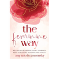 The Feminine Way: Reclaim your feminine energy to create a life of pleasure, aliveness, and vitality